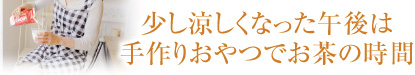 少し涼しくなった午後は手作りおやつでお茶の時間