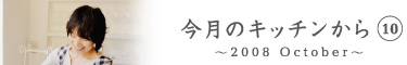 今月のキッチンから10　〜2008 October〜