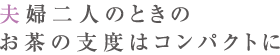 夫婦二人のときのお茶の支度はコンパクトに