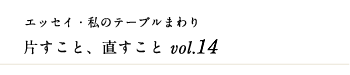 エッセイ・私のテーブルまわり 片すこと、直すこと　vol.14