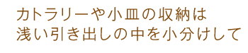 カトラリーや小皿の収納は浅い引き出しの中を小分けして