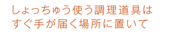 しょっちゅう使う調理道具はすぐ手が届く場所に置いて