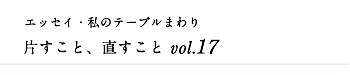 エッセイ・私のテーブルまわり 片すこと、直すこと　vol.17