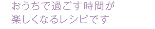 おうちで過ごす時間が楽しくなるレシピです