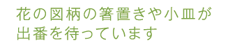 花の図柄の箸置きや小皿が出番を待っています