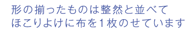 形の揃ったものは整然と並べてほこりよけに布を1枚のせています