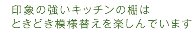 印象の強いキッチンの棚はときどき模様替えを楽しんでいます