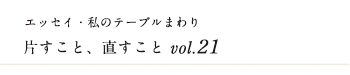 エッセイ・私のテーブルまわり 片すこと、直すこと　vol.21