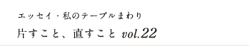 エッセイ・私のテーブルまわり 片すこと、直すこと　vol.22