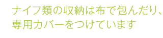 ナイフ類の収納は布で包んだり、専用カバーをつけています