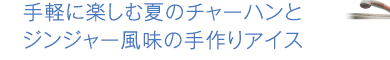 手軽に楽しむ夏のチャーハンとジンジャー風味の手作りアイス