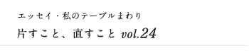 エッセイ・私のテーブルまわり 片すこと、直すこと　vol.24