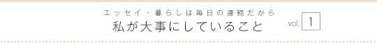 エッセイ・暮らしは毎日の連続だから　私が大事にしていること　vol.1