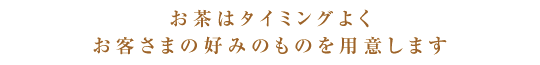 お茶はタイミングよくお客さまの好みのものを用意します