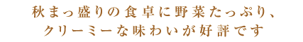 秋まっ盛りの食卓に野菜たっぷり、クリーミーな味わいが好評です