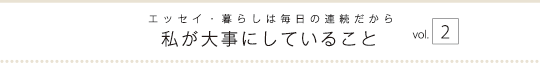 エッセイ・暮らしは毎日の連続だから　私が大事にしていること　vol.2