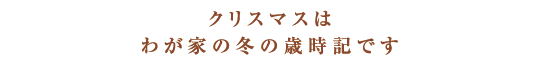 クリスマスはわが家の冬の歳時記です