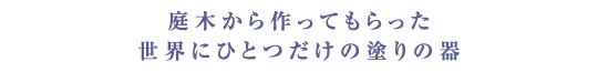 庭木から作ってもらった世界にひとつだけの塗りの器