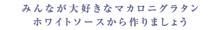 みんなが大好きなマカロニグラタンホワイトソースから作りましょう