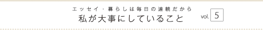 エッセイ・暮らしは毎日の連続だから　私が大事にしていること　vol.5