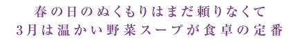 春の日のぬくもりはまだ頼りなくて3月は温かい野菜スープが食卓の定番