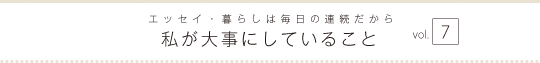 エッセイ・暮らしは毎日の連続だから　私が大事にしていること　vol.7