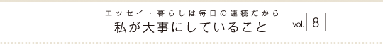 エッセイ・暮らしは毎日の連続だから　私が大事にしていること　vol.8