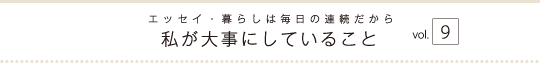 エッセイ・暮らしは毎日の連続だから　私が大事にしていること　vol.9