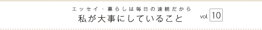 エッセイ・暮らしは毎日の連続だから　私が大事にしていること　vol.10