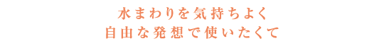 水まわりを気持ちよく自由な発想で使いたくて