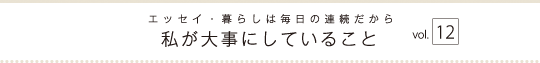 エッセイ・暮らしは毎日の連続だから　私が大事にしていること　vol.12