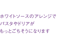 ホワイトソースのアレンジでパスタやドリアがもっとごちそうになります