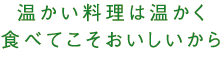 温かい料理は温かく食べてこそおいしいから