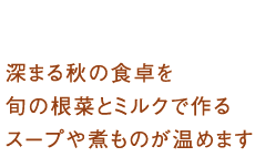 深まる秋の食卓を旬の根菜とミルクで作るスープや煮ものが温めます