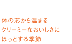 体の芯から温まるクリーミーなおいしさにほっとする季節