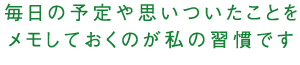 毎日の予定や思いついたことをメモしておくのが私の習慣です