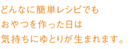 どんなに簡単レシピでもおやつを作った日は気持ちにゆとりが生まれます。