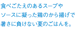 食べごたえのあるスープやソースに凝った鶏のから揚げで暑さに負けない夏のごはんを。