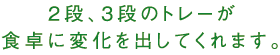 2段、3段のトレーが食卓に変化を出してくれます。