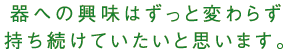 器への興味はずっと変わらず持ち続けていたいと思います。