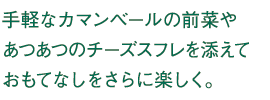 手軽なカマンベールの前菜やあつあつのチーズスフレを添えておもてなしをさらに楽しく。