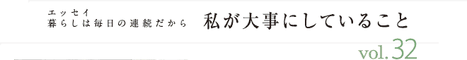 エッセイ・暮らしは毎日の連続だから　私が大事にしていること　vol.32