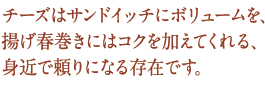 チーズはサンドイッチにボリュームを、揚げ春巻きにはコクを加えてくれる、身近で頼りになる存在です。