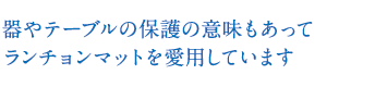 器やテーブルの保護の意味もあってランチョンマットを愛用しています