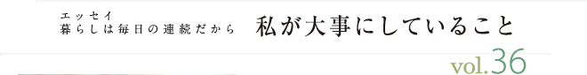 エッセイ・暮らしは毎日の連続だから　私が大事にしていること　vol.36