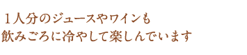 １人分のジュースやワインも飲みごろに冷やして楽しんでいます