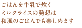 ごはんを牛乳で炊くミルクライスの発想は和風のごはんでも楽しめます