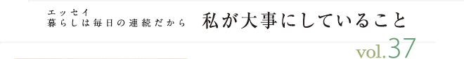 エッセイ・暮らしは毎日の連続だから　私が大事にしていること　vol.37