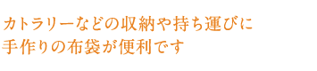 カトラリーなどの収納や持ち運びに手作りの布袋が便利です