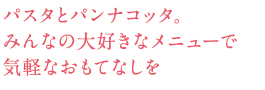 パスタとパンナコッタ。みんなの大好きなメニューで気軽なおもてなしを